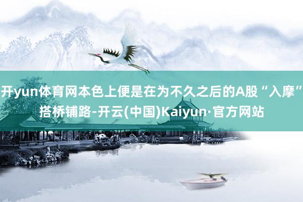 开yun体育网本色上便是在为不久之后的A股“入摩”搭桥铺路-开云(中国)Kaiyun·官方网站