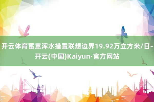 开云体育蓄意浑水措置联想边界19.92万立方米/日-开云(中国)Kaiyun·官方网站