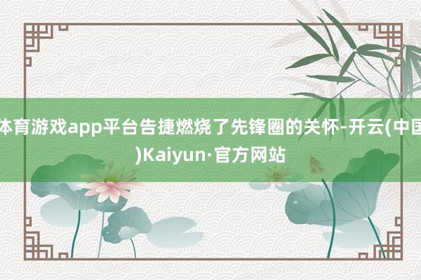 体育游戏app平台告捷燃烧了先锋圈的关怀-开云(中国)Kaiyun·官方网站