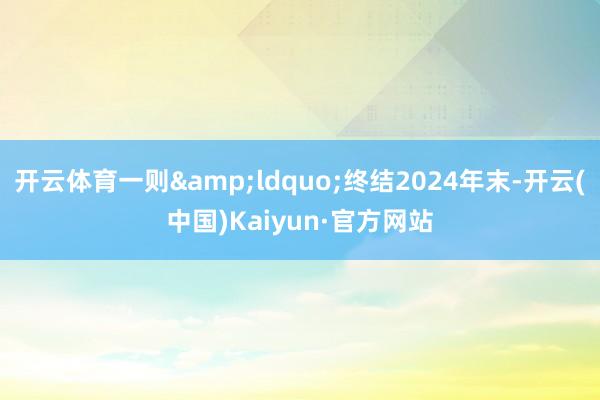 开云体育一则&ldquo;终结2024年末-开云(中国)Kaiyun·官方网站