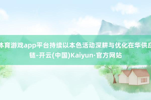 体育游戏app平台持续以本色活动深耕与优化在华供应链-开云(中国)Kaiyun·官方网站