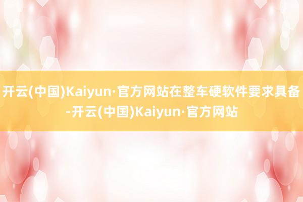开云(中国)Kaiyun·官方网站在整车硬软件要求具备-开云(中国)Kaiyun·官方网站