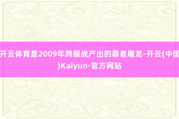 开云体育是2009年跨服战产出的霸者屠龙-开云(中国)Kaiyun·官方网站