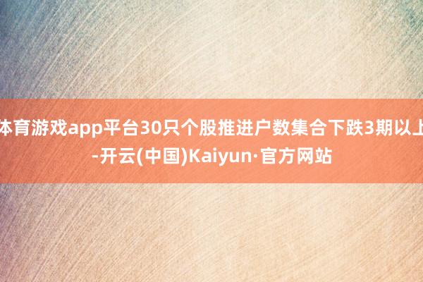 体育游戏app平台30只个股推进户数集合下跌3期以上-开云(中国)Kaiyun·官方网站