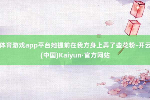 体育游戏app平台她提前在我方身上弄了些花粉-开云(中国)Kaiyun·官方网站