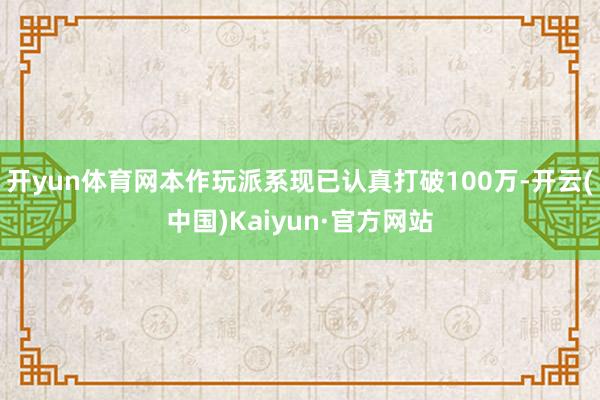 开yun体育网本作玩派系现已认真打破100万-开云(中国)Kaiyun·官方网站