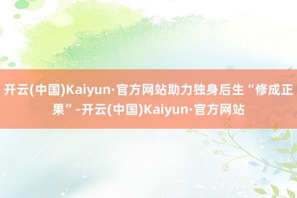 开云(中国)Kaiyun·官方网站助力独身后生“修成正果”-开云(中国)Kaiyun·官方网站