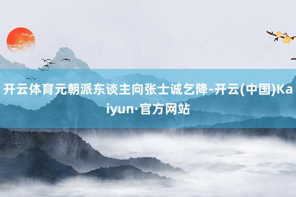 开云体育元朝派东谈主向张士诚乞降-开云(中国)Kaiyun·官方网站
