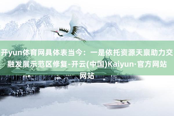 开yun体育网具体表当今：一是依托资源天禀助力交融发展示范区修复-开云(中国)Kaiyun·官方网站
