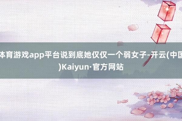 体育游戏app平台说到底她仅仅一个弱女子-开云(中国)Kaiyun·官方网站