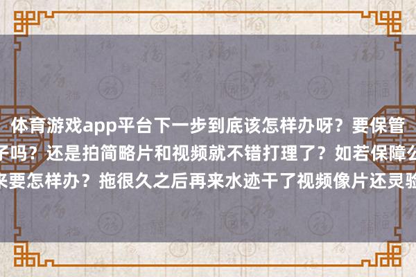 体育游戏app平台下一步到底该怎样办呀？要保管原状等保障来过再打理房子吗？还是拍简略片和视频就不错打理了？如若保障公司一直不来要怎样办？拖很久之后再来水迹干了视频像片还灵验吗？】-开云(中国)Kaiyun·官方网站