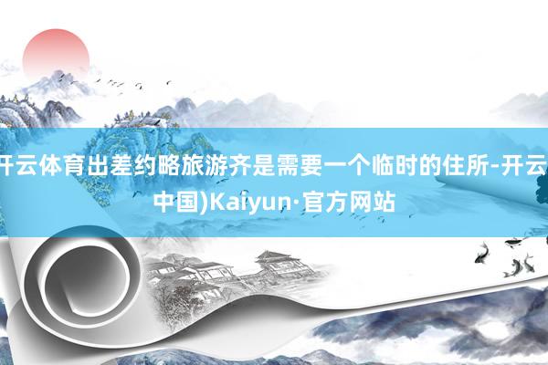 开云体育出差约略旅游齐是需要一个临时的住所-开云(中国)Kaiyun·官方网站