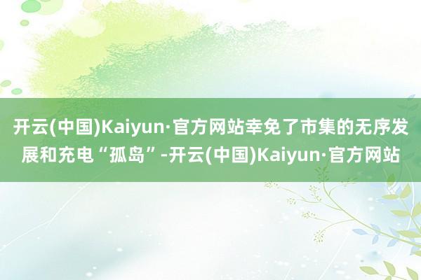 开云(中国)Kaiyun·官方网站幸免了市集的无序发展和充电“孤岛”-开云(中国)Kaiyun·官方网站