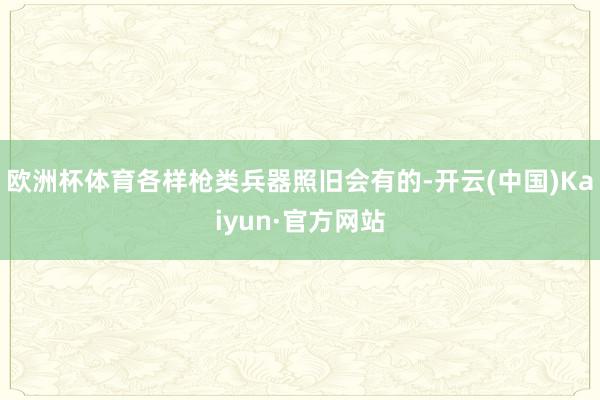欧洲杯体育各样枪类兵器照旧会有的-开云(中国)Kaiyun·官方网站