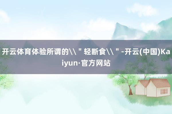 开云体育体验所谓的\＂轻断食\＂-开云(中国)Kaiyun·官方网站