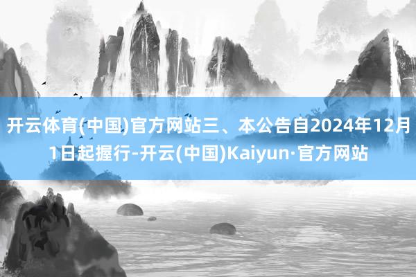 开云体育(中国)官方网站三、本公告自2024年12月1日起握行-开云(中国)Kaiyun·官方网站