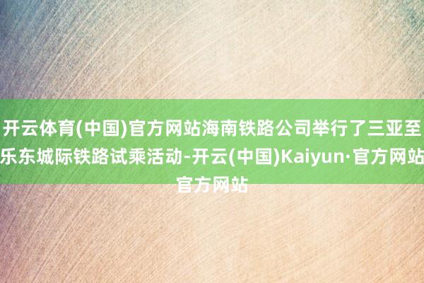 开云体育(中国)官方网站海南铁路公司举行了三亚至乐东城际铁路试乘活动-开云(中国)Kaiyun·官方网站