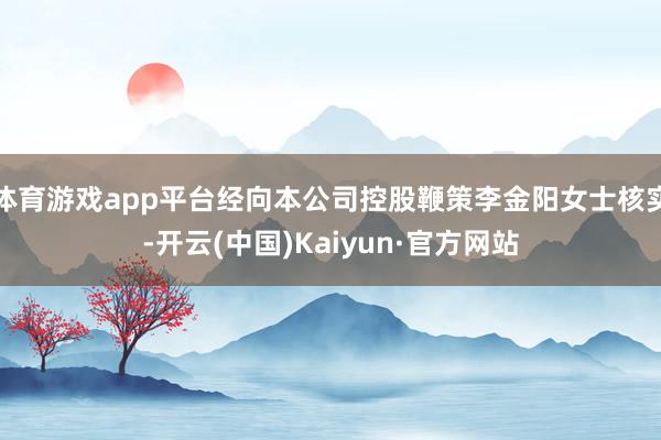体育游戏app平台经向本公司控股鞭策李金阳女士核实-开云(中国)Kaiyun·官方网站