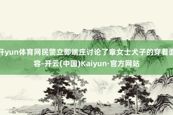 开yun体育网民警立即端庄讨论了章女士犬子的穿着面容-开云(中国)Kaiyun·官方网站