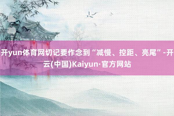 开yun体育网切记要作念到“减慢、控距、亮尾”-开云(中国)Kaiyun·官方网站