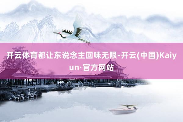 开云体育都让东说念主回味无限-开云(中国)Kaiyun·官方网站