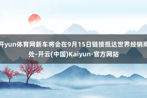开yun体育网新车将会在9月15日链接抵达世界经销商处-开云(中国)Kaiyun·官方网站