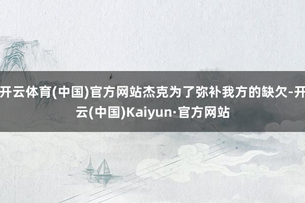 开云体育(中国)官方网站杰克为了弥补我方的缺欠-开云(中国)Kaiyun·官方网站