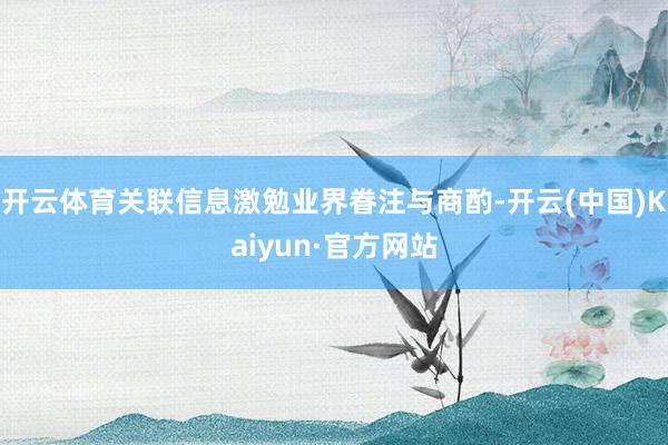 开云体育关联信息激勉业界眷注与商酌-开云(中国)Kaiyun·官方网站