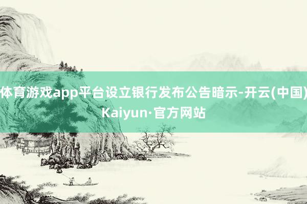 体育游戏app平台设立银行发布公告暗示-开云(中国)Kaiyun·官方网站