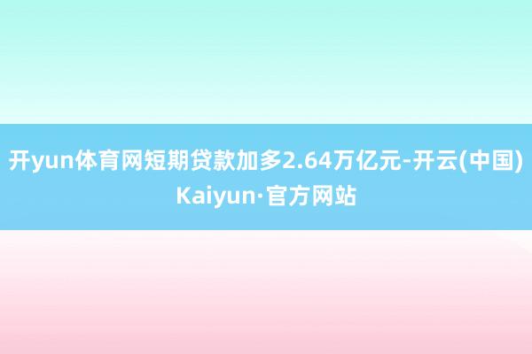 开yun体育网短期贷款加多2.64万亿元-开云(中国)Kaiyun·官方网站