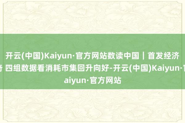 开云(中国)Kaiyun·官方网站数读中国｜首发经济亮点出奇 四组数据看消耗市集回升向好-开云(中国)Kaiyun·官方网站