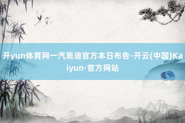 开yun体育网一汽奥迪官方本日布告-开云(中国)Kaiyun·官方网站
