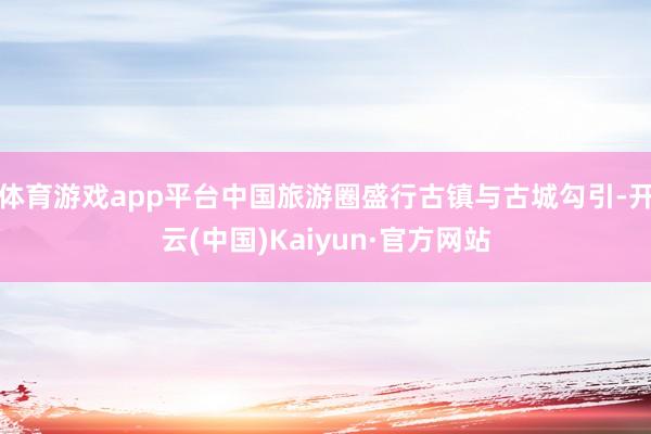 体育游戏app平台中国旅游圈盛行古镇与古城勾引-开云(中国)Kaiyun·官方网站
