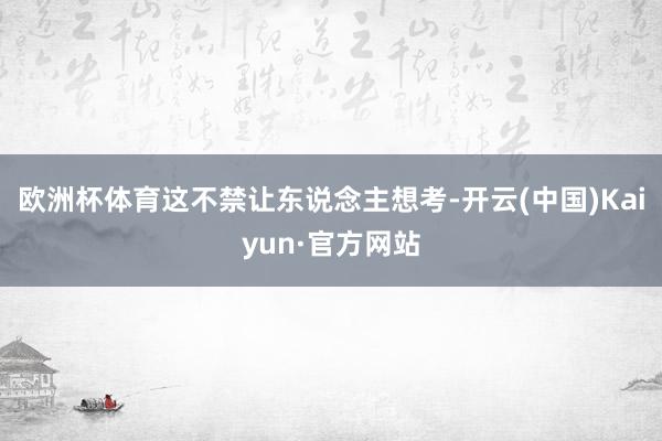 欧洲杯体育这不禁让东说念主想考-开云(中国)Kaiyun·官方网站