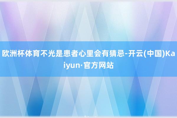 欧洲杯体育不光是患者心里会有猜忌-开云(中国)Kaiyun·官方网站