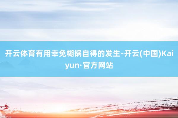 开云体育有用幸免糊锅自得的发生-开云(中国)Kaiyun·官方网站