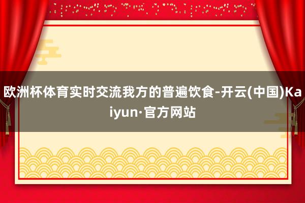 欧洲杯体育实时交流我方的普遍饮食-开云(中国)Kaiyun·官方网站