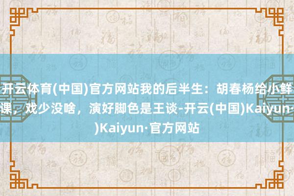 开云体育(中国)官方网站我的后半生：胡春杨给小鲜肉上了一课，戏少没啥，演好脚色是王谈-开云(中国)Kaiyun·官方网站