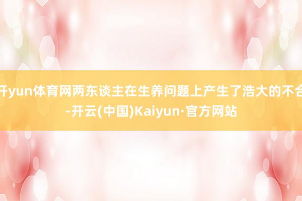 开yun体育网两东谈主在生养问题上产生了浩大的不合-开云(中国)Kaiyun·官方网站
