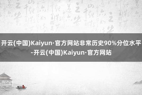 开云(中国)Kaiyun·官方网站非常历史90%分位水平-开云(中国)Kaiyun·官方网站