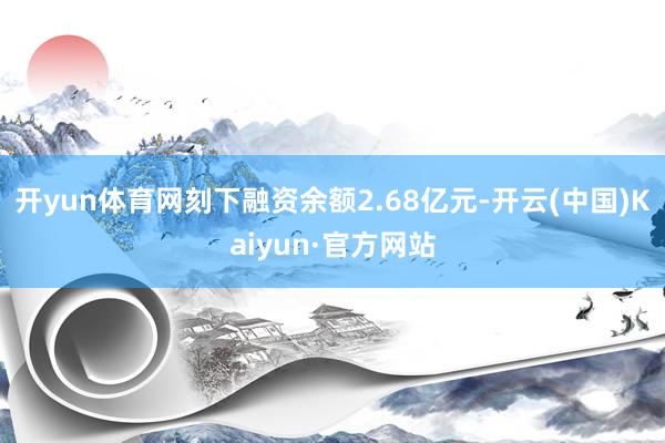 开yun体育网刻下融资余额2.68亿元-开云(中国)Kaiyun·官方网站