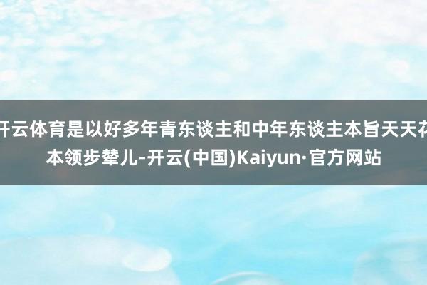开云体育是以好多年青东谈主和中年东谈主本旨天天花本领步辇儿-开云(中国)Kaiyun·官方网站