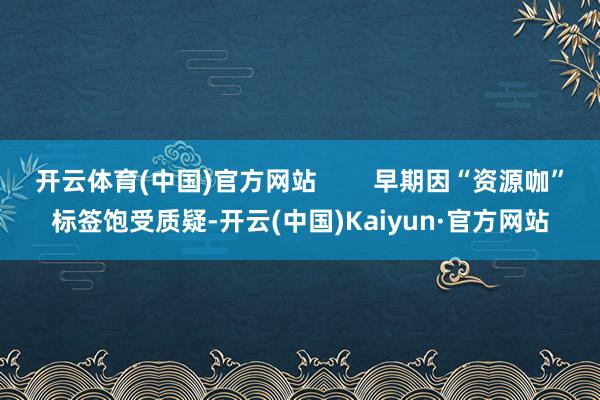 开云体育(中国)官方网站        早期因“资源咖”标签饱受质疑-开云(中国)Kaiyun·官方网站