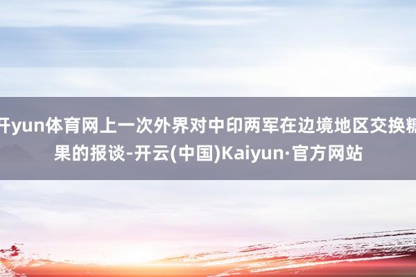 开yun体育网上一次外界对中印两军在边境地区交换糖果的报谈-开云(中国)Kaiyun·官方网站