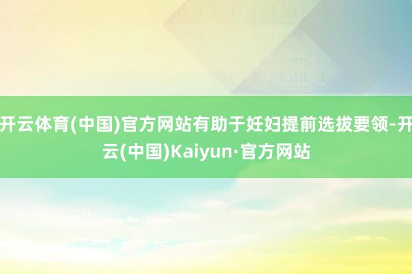 开云体育(中国)官方网站有助于妊妇提前选拔要领-开云(中国)Kaiyun·官方网站
