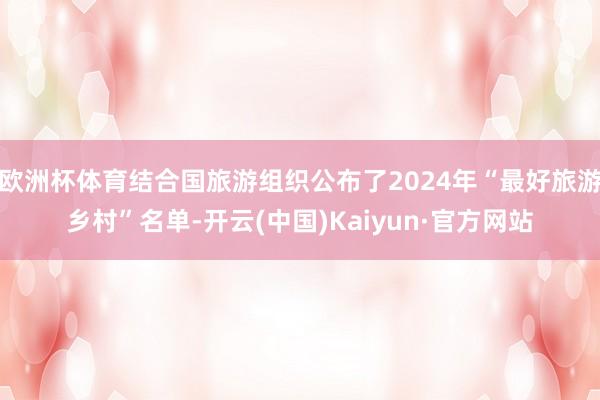 欧洲杯体育结合国旅游组织公布了2024年“最好旅游乡村”名单-开云(中国)Kaiyun·官方网站
