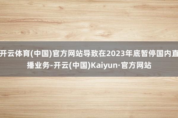 开云体育(中国)官方网站导致在2023年底暂停国内直播业务-开云(中国)Kaiyun·官方网站