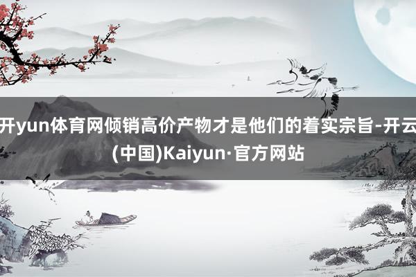 开yun体育网倾销高价产物才是他们的着实宗旨-开云(中国)Kaiyun·官方网站