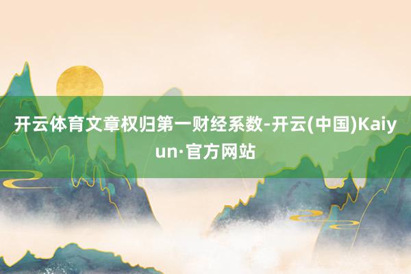 开云体育文章权归第一财经系数-开云(中国)Kaiyun·官方网站