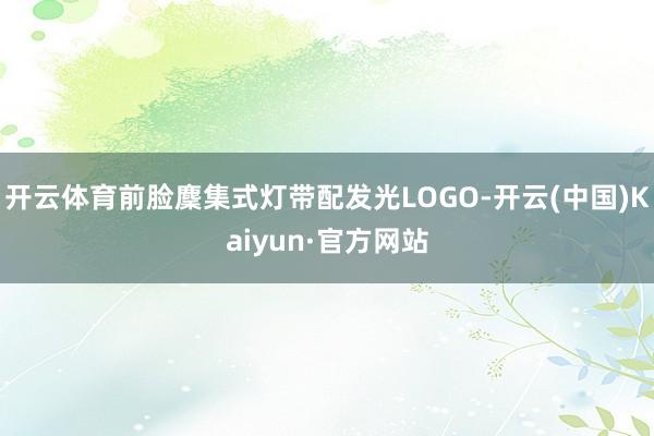 开云体育前脸麇集式灯带配发光LOGO-开云(中国)Kaiyun·官方网站